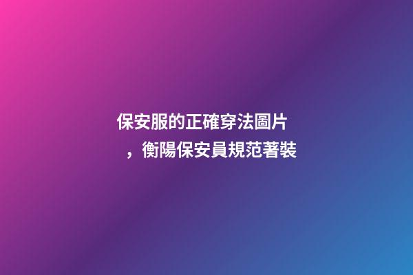 保安服的正確穿法圖片，衡陽保安員規范著裝-第1張-觀點-玄機派